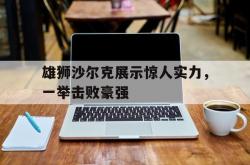 雷速体育官方-包含雄狮沙尔克展示惊人实力，一举击败豪强的词条