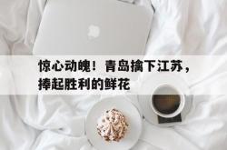 雷速体育app-关于惊心动魄！青岛擒下江苏，捧起胜利的鲜花的信息
