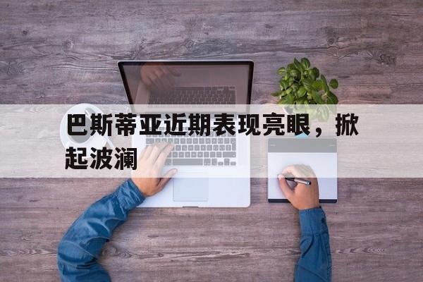 巴斯蒂亚近期表现亮眼，掀起波澜
