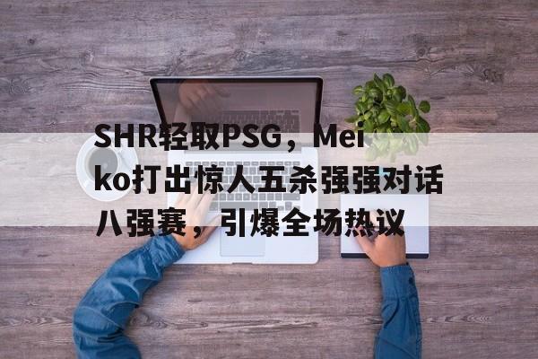 SHR轻取PSG,Meiko打出惊人五杀强强对话八强赛,引爆全场热议的简单介绍 SHR轻取PSG,Meiko打出惊人五杀强强对话八强赛,引爆全场热议的简单介绍